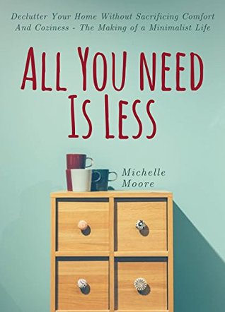 Read All You Need Is Less: Declutter Your Home Without Sacrificing Comfort And Coziness - The Making of a Minimalist Life - Michelle Moore file in PDF