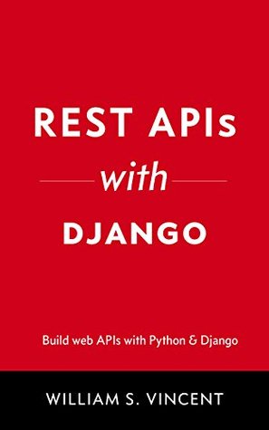 Read Online REST APIs with Django: Build powerful web APIs with Python and Django - William S. Vincent | PDF