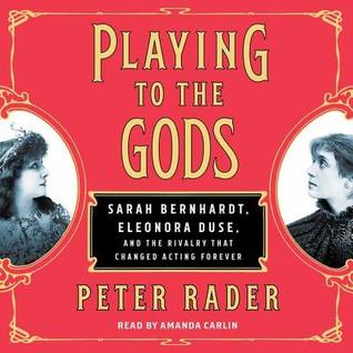 Read Online Playing to the Gods: Sarah Bernhardt, Eleonora Duse, and the Rivalry That Changed Acting Forever - Peter Rader | PDF