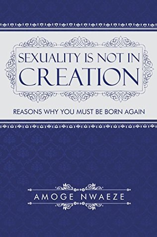 Full Download Sexuality Is Not in Creation: Reasons Why You Must Be Born Again - Amoge Nwaeze | PDF