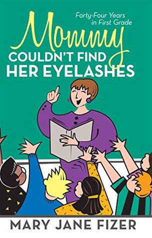 Full Download Mommy Couldn’T Find Her Eyelashes: Forty-Four Years in First Grade - Mary Jane Fizer | ePub