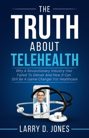Read The Truth about Telehealth: Why A Revolutionary Industry Has Failed To Deliver And How It Can Still Be A Game-Changer For Healthcare - Larry Jones | ePub