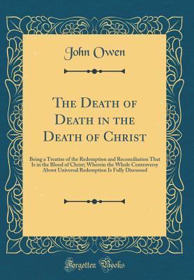 Read Online The Death of Death in the Death of Christ: Being a Treatise of the Redemption and Reconciliation That Is in the Blood of Christ; Wherein the Whole Controversy about Universal Redemption Is Fully Discussed - John Owen | ePub