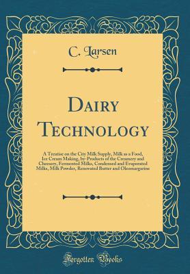 Read Online Dairy Technology: A Treatise on the City Milk Supply, Milk as a Food, Ice Cream Making, By-Products of the Creamery and Cheesery, Fermented Milks, Condensed and Evaporated Milks, Milk Powder, Renovated Butter and Oleomargarine (Classic Reprint) - C. Larsen | ePub