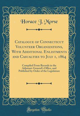 Read Online Catalogue of Connecticut Volunteer Organizations, With Additional Enlistments and Casualties to July 1, 1864: Compiled From Records in the Adjutant-General's Office, and Published by Order of the Legislature (Classic Reprint) - Horace J Morse | ePub