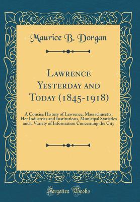Full Download Lawrence Yesterday and Today (1845-1918): A Concise History of Lawrence, Massachusetts, Her Industries and Institutions, Municipal Statistics and a Variety of Information Concerning the City (Classic Reprint) - Maurice B Dorgan file in ePub