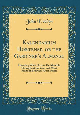 Read Kalendarium Hortense, or the Gard'ner's Almanac: Directing What He Is to Do Monthly Throughout the Year, and What Fruits and Flowers Are in Prime (Classic Reprint) - John Evelyn file in ePub