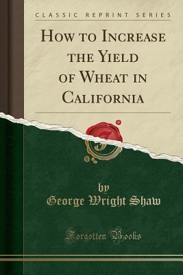 Read How to Increase the Yield of Wheat in California (Classic Reprint) - George Wright Shaw | PDF