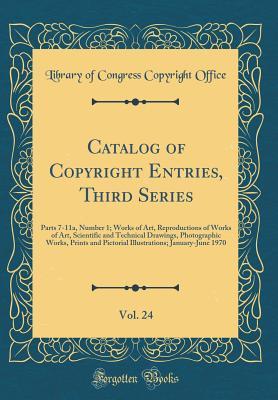 Download Catalog of Copyright Entries, Third Series, Vol. 24: Parts 7-11a, Number 1; Works of Art, Reproductions of Works of Art, Scientific and Technical Drawings, Photographic Works, Prints and Pictorial Illustrations; January-June 1970 (Classic Reprint) - Library Of Congress Copyright Office | PDF