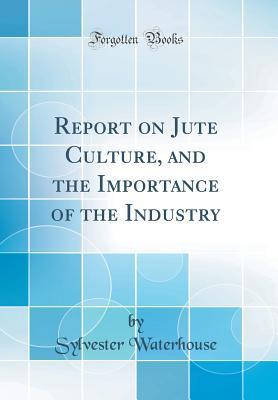 Read Online Report on Jute Culture, and the Importance of the Industry (Classic Reprint) - Sylvester Waterhouse | PDF