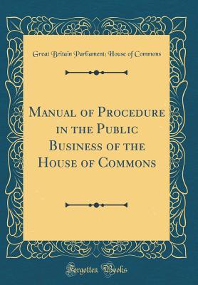 Read Online Manual of Procedure in the Public Business of the House of Commons (Classic Reprint) - Great Britain Parliament Commons | PDF