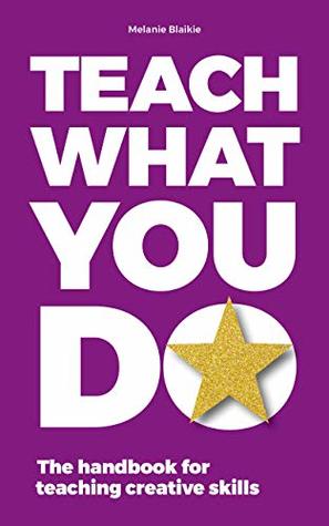 Full Download Teach What You Do: The handbook for teaching creative skills - Melanie Blaikie | PDF