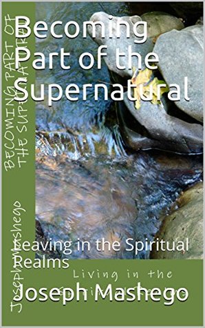 Read Online Becoming Part of the Supernatural: Leaving in the Spiritual Realms - Joseph Mashego | PDF