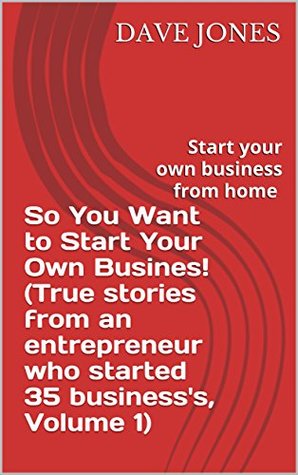 Read Online So You Want to Start Your Own Busines! (True stories from an entrepreneur who started 35 business's, Volume 1): Start your own business from home - Dave Jones | PDF