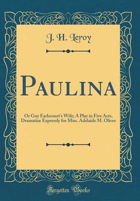 Read Paulina: Or Guy Earlscourt's Wife; A Play in Five Acts, Dramatize Expressly for Miss. Adelaide M. Oliver (Classic Reprint) - J H Leroy file in ePub