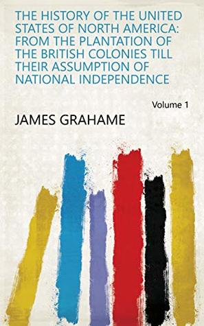 Download The History of the United States of North America: From the Plantation of the British Colonies Till Their Assumption of National Independence Volume 1 - James Grahame file in PDF