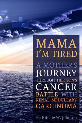 Full Download Mama I'm Tired: A Mother's Journey Through Her Son's Cancer Battle with Renal Medullary Carcinoma - Ritchie W Johnson | ePub