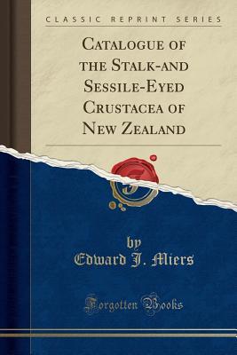 Read Catalogue of the Stalk-And Sessile-Eyed Crustacea of New Zealand (Classic Reprint) - Edward J Miers | PDF