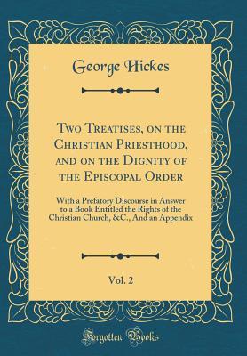 Download Two Treatises, on the Christian Priesthood, and on the Dignity of the Episcopal Order, Vol. 2: With a Prefatory Discourse in Answer to a Book Entitled the Rights of the Christian Church, &c., and an Appendix (Classic Reprint) - George Hickes | ePub