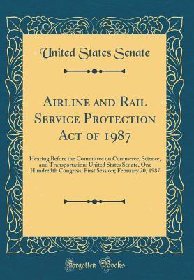 Read Airline and Rail Service Protection Act of 1987: Hearing Before the Committee on Commerce, Science, and Transportation; United States Senate, One Hundredth Congress, First Session; February 20, 1987 (Classic Reprint) - U.S. Senate file in ePub