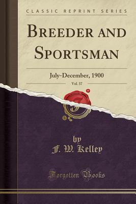 Read Online Breeder and Sportsman, Vol. 37: July-December, 1900 (Classic Reprint) - F W Kelley file in ePub