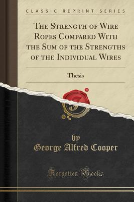 Read Online The Strength of Wire Ropes Compared with the Sum of the Strengths of the Individual Wires: Thesis (Classic Reprint) - George Alfred Cooper | PDF