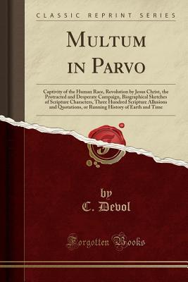 Full Download Multum in Parvo: Captivity of the Human Race, Revolution by Jesus Christ, the Protracted and Desperate Campaign, Biographical Sketches of Scripture Characters, Three Hundred Scripture Allusions and Quotations, or Running History of Earth and Time - C Devol | PDF