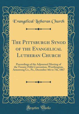 Full Download The Pittsburgh Synod of the Evangelical Lutheran Church: Proceedings of the Adjourned Meeting of the Twenty-Fifth Convention, Worthington, Armstrong Co., Pa., December 4th to 7th, 1867 (Classic Reprint) - Evangelical Lutheran Church | ePub