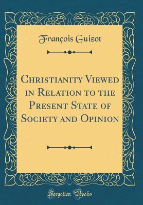 Download Christianity Viewed in Relation to the Present State of Society and Opinion (Classic Reprint) - François Guizot | ePub