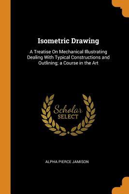 Full Download Isometric Drawing: A Treatise on Mechanical Illustrating Dealing with Typical Constructions and Outlining; A Course in the Art - Alpha Pierce Jamison | ePub