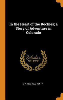 Full Download In the Heart of the Rockies; A Story of Adventure in Colorado - G.A. Henty | PDF
