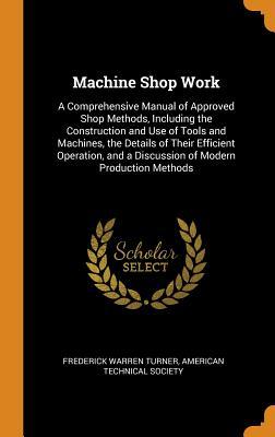 Full Download Machine Shop Work: A Comprehensive Manual of Approved Shop Methods, Including the Construction and Use of Tools and Machines, the Details of Their Efficient Operation, and a Discussion of Modern Production Methods - Frederick Warren Turner | ePub