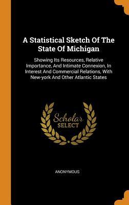 Read A Statistical Sketch of the State of Michigan: Showing Its Resources, Relative Importance, and Intimate Connexion, in Interest and Commercial Relations, with New-York and Other Atlantic States - Anonymous | PDF