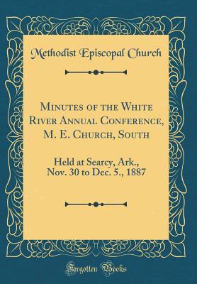 Read Online Minutes of the White River Annual Conference, M. E. Church, South: Held at Searcy, Ark., Nov. 30 to Dec. 5., 1887 (Classic Reprint) - Methodist Episcopal Church | PDF