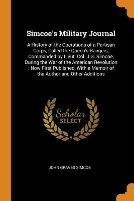 Download Simcoe's Military Journal: A History of the Operations of a Partisan Corps, Called the Queen's Rangers, Commanded by Lieut. Col. J.G. Simcoe, During the War of the American Revolution; Now First Published, with a Memoir of the Author and Other Additions - John Graves Simcoe | ePub