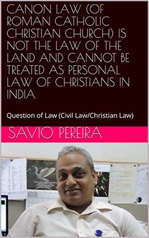 Read Online Canon Law (Of Roman Catholic Christian Church) is not the Law of the Land and cannot be treated as personal Law of Christians in India: Question of Law (Civil Law/Christian Law) - Savio Pereira | ePub
