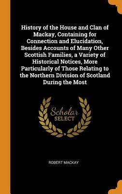 Read History of the House and Clan of Mackay, Containing for Connection and Elucidation, Besides Accounts of Many Other Scottish Families, a Variety of Historical Notices, More Particularly of Those Relating to the Northern Division of Scotland During the Most - Robert Mackay | PDF
