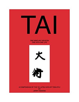 Full Download Tai: One Mind Any Weapon, One Kata, One Life: A Compendium of the Tai Jutsu Kata of the Koshin Ryu - Jerry Henkins | PDF