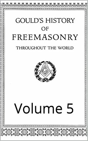 Read Gould's History of Freemasonry Throughout the World: Volume 5 (Gould Series) - Robert Freke Gould file in ePub