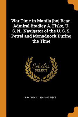 Read Online War Time in Manila [by] Rear-Admiral Bradley A. Fiske, U. S. N., Navigator of the U. S. S. Petrel and Monadnock During the Time - Bradley A 1854-1942 Fiske file in ePub