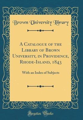 Read Online A Catalogue of the Library of Brown University, in Providence, Rhode-Island, 1843: With an Index of Subjects (Classic Reprint) - Brown University Library | ePub