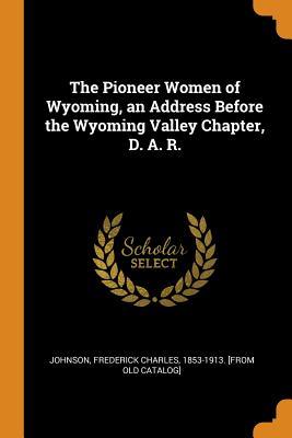 Read The Pioneer Women of Wyoming, an Address Before the Wyoming Valley Chapter, D. A. R. - Frederick Charles 1853-1913 [ Johnson | PDF