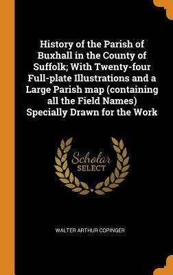 Download History of the Parish of Buxhall in the County of Suffolk; With Twenty-Four Full-Plate Illustrations and a Large Parish Map (Containing All the Field Names) Specially Drawn for the Work - Walter Arthur Copinger | PDF