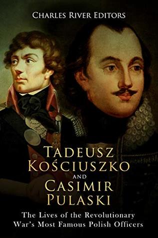 Full Download Tadeusz Kosciuszko and Casimir Pulaski: The Lives of the Revolutionary War’s Most Famous Polish Officers - Charles River Editors file in PDF