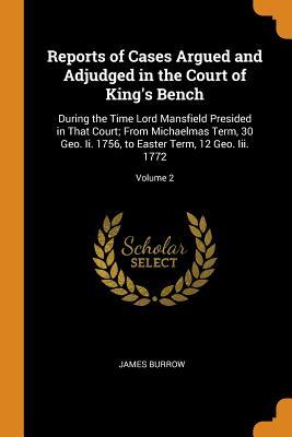 Read Online Reports of Cases Argued and Adjudged in the Court of King's Bench: During the Time Lord Mansfield Presided in That Court; From Michaelmas Term, 30 Geo. II. 1756, to Easter Term, 12 Geo. III. 1772; Volume 2 - James Burrow file in PDF
