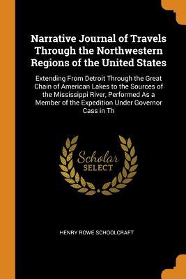 Full Download Narrative Journal of Travels Through the Northwestern Regions of the United States: Extending from Detroit Through the Great Chain of American Lakes to the Sources of the Mississippi River, Performed as a Member of the Expedition Under Governor Cass in Th - Henry Rowe Schoolcraft | ePub