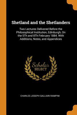 Read Online Shetland and the Shetlanders: Two Lectures Delivered Before the Philosophical Institution, Edinburgh, on the 5th and 8th February 1884. with Additions, Notes, and Appendices - Charles Joseph Galliari Rampini | ePub