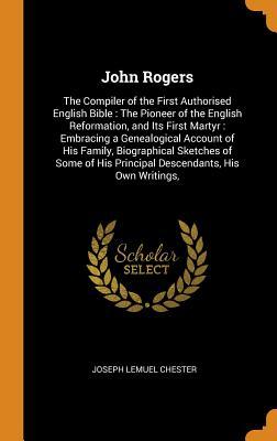 Read Online John Rogers: The Compiler of the First Authorised English Bible: The Pioneer of the English Reformation, and Its First Martyr: Embracing a Genealogical Account of His Family, Biographical Sketches of Some of His Principal Descendants, His Own Writings - Joseph Lemuel Chester file in PDF