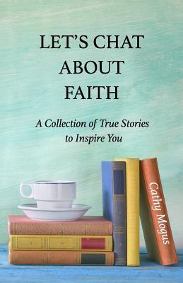 Read Let's Chat about Faith: A Collection of True Stories to Inspire You - Cathaleen Mogus | PDF