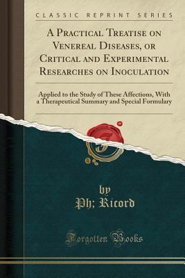 Read A Practical Treatise on Venereal Diseases, or Critical and Experimental Researches on Inoculation: Applied to the Study of These Affections, with a Therapeutical Summary and Special Formulary (Classic Reprint) - Philippe Ricord file in ePub